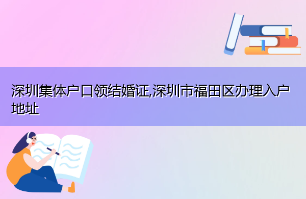 深圳集体户口领结婚证,深圳市福田区办理入户地址