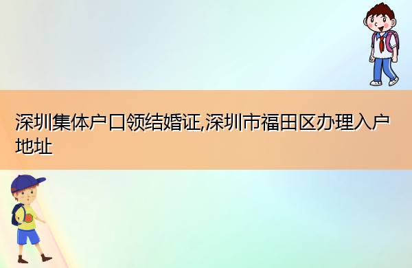 深圳集体户口领结婚证,深圳市福田区办理入户地址