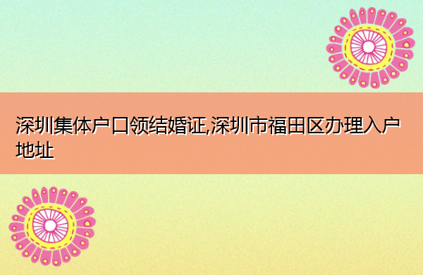 深圳集体户口领结婚证,深圳市福田区办理入户地址