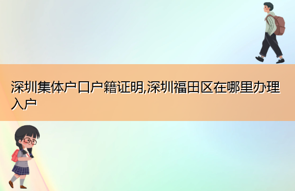 深圳集体户口户籍证明,深圳福田区在哪里办理入户 深圳集体户口户籍证明,深圳福田区在哪里办理入户