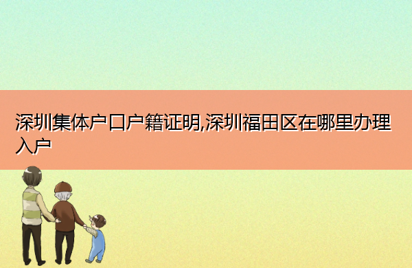 深圳集体户口户籍证明,深圳福田区在哪里办理入户 深圳集体户口户籍证明,深圳福田区在哪里办理入户