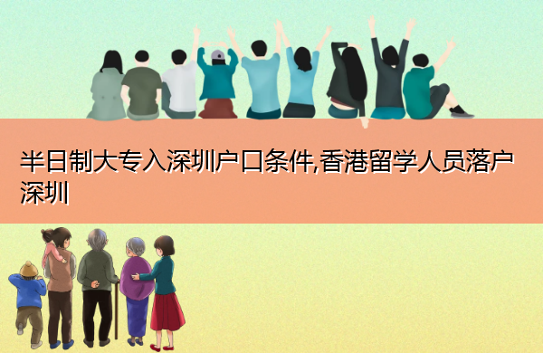 半日制大专入深圳户口条件,香港留学人员落户深圳 半日制大专入深圳户口条件,香港留学人员落户深圳