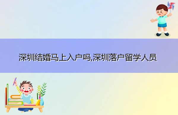 深圳结婚马上入户吗,深圳落户留学人员 深圳结婚马上入户吗,深圳落户留学人员