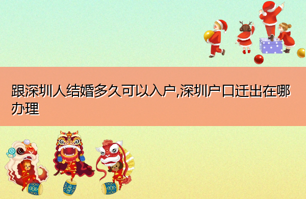跟深圳人结婚多久可以入户,深圳户口迁出在哪办理