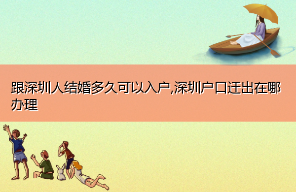 跟深圳人结婚多久可以入户,深圳户口迁出在哪办理
