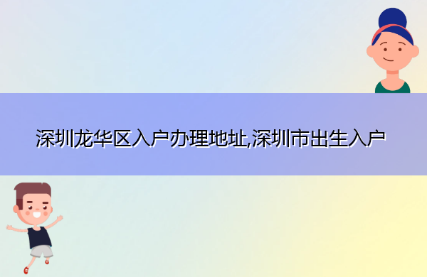 深圳龙华区入户办理地址,深圳市出生入户 深圳龙华区入户办理地址,深圳市出生入户