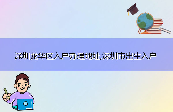 深圳龙华区入户办理地址,深圳市出生入户 深圳龙华区入户办理地址,深圳市出生入户