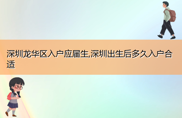 深圳龙华区入户应届生,深圳出生后多久入户合适 深圳龙华区入户应届生,深圳出生后多久入户合适