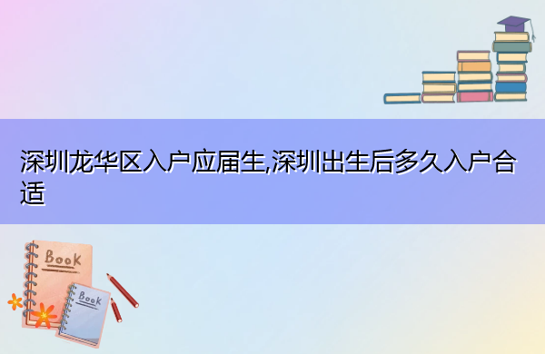 深圳龙华区入户应届生,深圳出生后多久入户合适 深圳龙华区入户应届生,深圳出生后多久入户合适