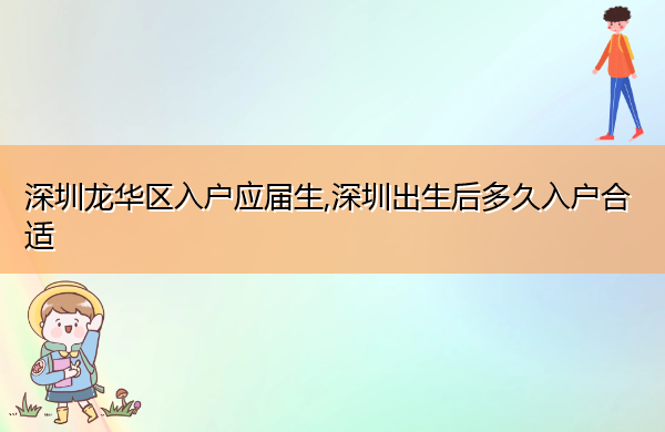 深圳龙华区入户应届生,深圳出生后多久入户合适 深圳龙华区入户应届生,深圳出生后多久入户合适