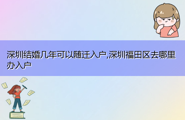 深圳结婚几年可以随迁入户,深圳福田区去哪里办入户 深圳结婚几年可以随迁入户,深圳福田区去哪里办入户