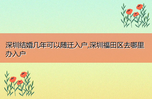 深圳结婚几年可以随迁入户,深圳福田区去哪里办入户 深圳结婚几年可以随迁入户,深圳福田区去哪里办入户