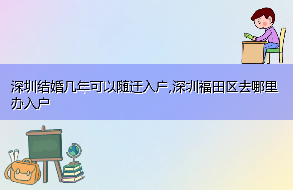 深圳结婚几年可以随迁入户,深圳福田区去哪里办入户 深圳结婚几年可以随迁入户,深圳福田区去哪里办入户