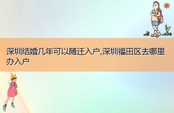 深圳结婚几年可以随迁入户,深圳福田区去哪里办入户 深圳结婚几年可以随迁入户,深圳福田区去哪里办入户