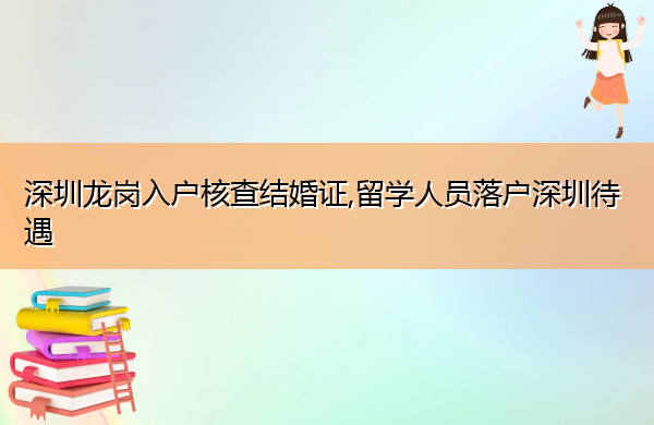 深圳龙岗入户核查结婚证,留学人员落户深圳待遇 深圳龙岗入户核查结婚证,留学人员落户深圳待遇