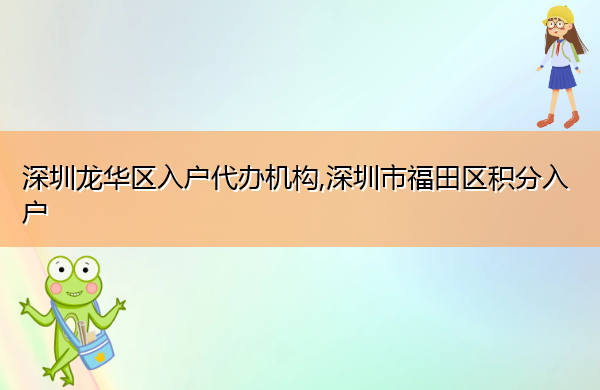 深圳龙华区入户代办机构,深圳市福田区积分入户 深圳龙华区入户代办机构,深圳市福田区积分入户