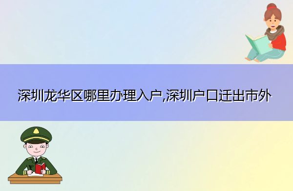 深圳龙华区哪里办理入户,深圳户口迁出市外 深圳龙华区哪里办理入户,深圳户口迁出市外