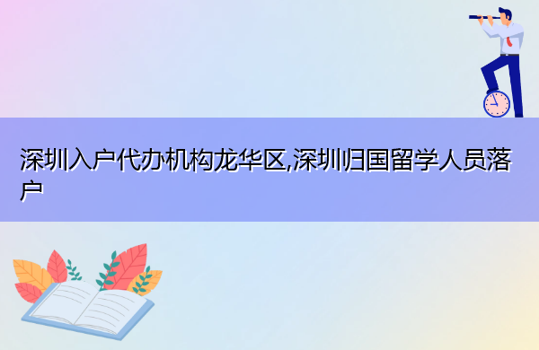 深圳入户代办机构龙华区,深圳归国留学人员落户 深圳入户代办机构龙华区,深圳归国留学人员落户