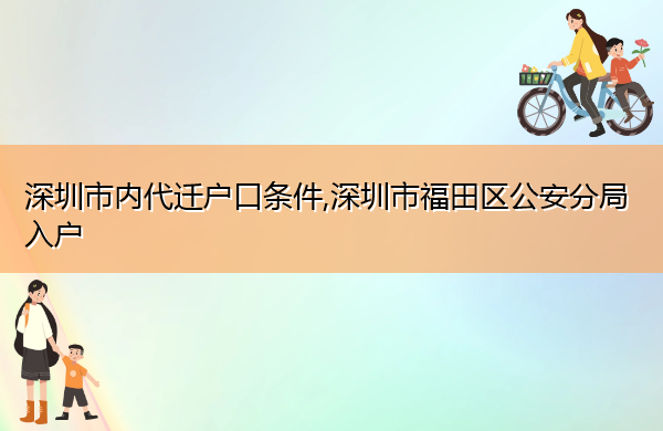 深圳市内代迁户口条件,深圳市福田区公安分局入户 深圳市内代迁户口条件,深圳市福田区公安分局入户