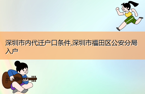 深圳市内代迁户口条件,深圳市福田区公安分局入户 深圳市内代迁户口条件,深圳市福田区公安分局入户