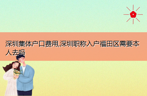 深圳集体户口费用,深圳职称入户福田区需要本人去吗 深圳集体户口费用,深圳职称入户福田区需要本人去吗