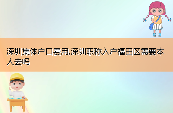 深圳集体户口费用,深圳职称入户福田区需要本人去吗 深圳集体户口费用,深圳职称入户福田区需要本人去吗