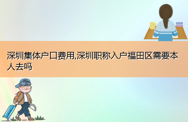 深圳集体户口费用,深圳职称入户福田区需要本人去吗 深圳集体户口费用,深圳职称入户福田区需要本人去吗