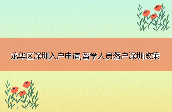 龙华区深圳入户申请,留学人员落户深圳政策 龙华区深圳入户申请,留学人员落户深圳政策