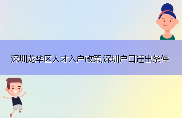 深圳龙华区人才入户政策,深圳户口迁出条件 深圳龙华区人才入户政策,深圳户口迁出条件