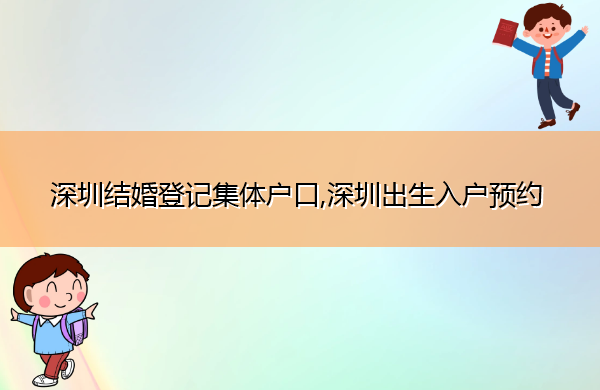 深圳结婚登记集体户口,深圳出生入户预约