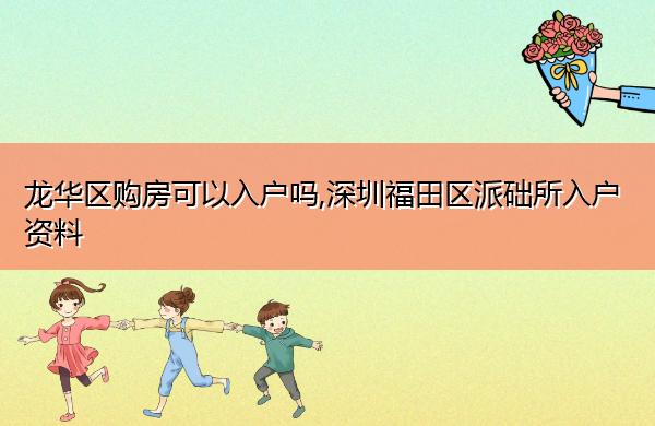 龙华区购房可以入户吗,深圳福田区派础所入户资料
