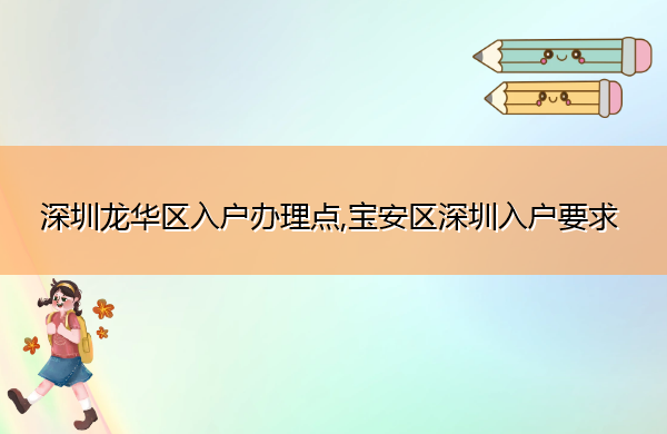 深圳龙华区入户办理点,宝安区深圳入户要求 深圳龙华区入户办理点,宝安区深圳入户要求