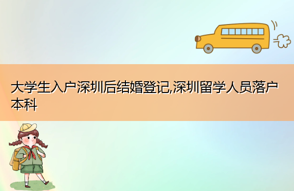 大学生入户深圳后结婚登记,深圳留学人员落户本科 大学生入户深圳后结婚登记,深圳留学人员落户本科
