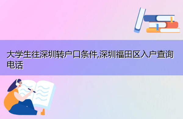 大学生往深圳转户口条件,深圳福田区入户查询电话 大学生往深圳转户口条件,深圳福田区入户查询电话