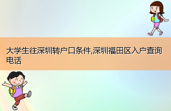 大学生往深圳转户口条件,深圳福田区入户查询电话 大学生往深圳转户口条件,深圳福田区入户查询电话