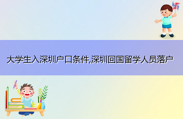 大学生入深圳户口条件,深圳回国留学人员落户 大学生入深圳户口条件,深圳回国留学人员落户