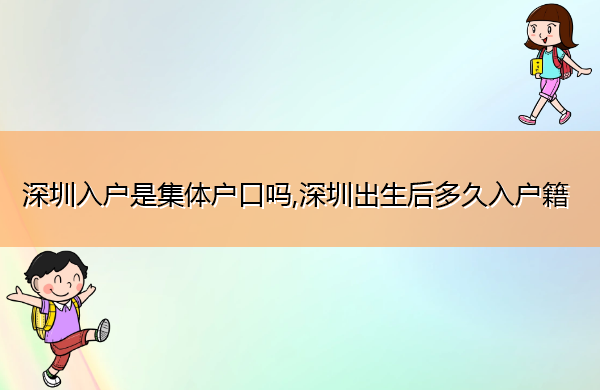 深圳入户是集体户口吗,深圳出生后多久入户籍 深圳入户是集体户口吗,深圳出生后多久入户籍