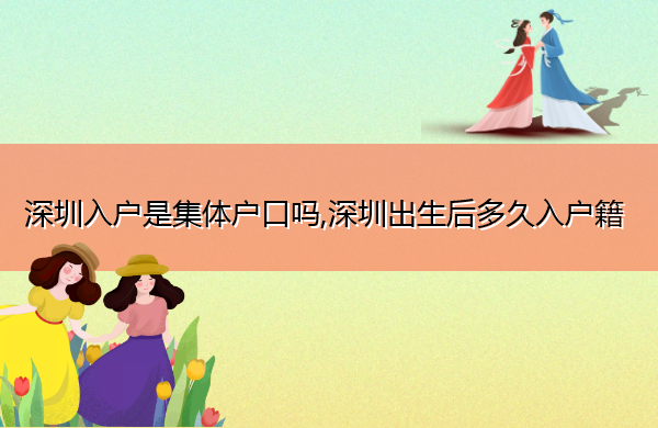 深圳入户是集体户口吗,深圳出生后多久入户籍 深圳入户是集体户口吗,深圳出生后多久入户籍