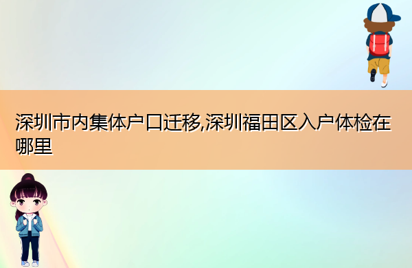 深圳市内集体户口迁移,深圳福田区入户体检在哪里