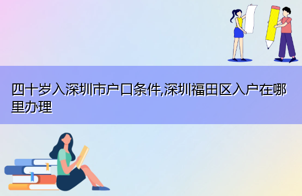 四十岁入深圳市户口条件,深圳福田区入户在哪里办理