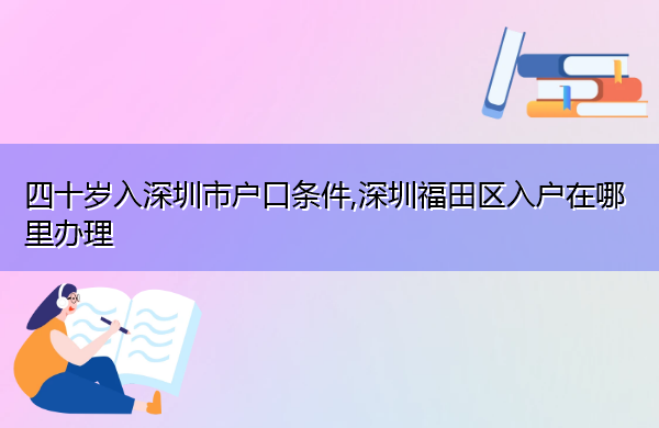四十岁入深圳市户口条件,深圳福田区入户在哪里办理