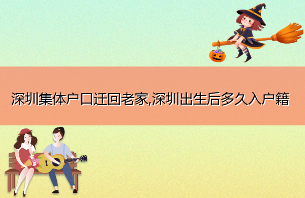 深圳集体户口迁回老家,深圳出生后多久入户籍 深圳集体户口迁回老家,深圳出生后多久入户籍