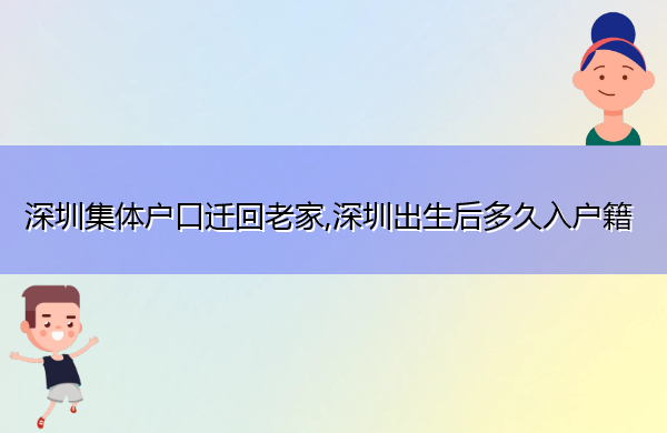 深圳集体户口迁回老家,深圳出生后多久入户籍 深圳集体户口迁回老家,深圳出生后多久入户籍