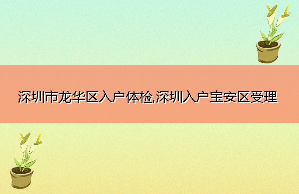 深圳市龙华区入户体检,深圳入户宝安区受理 深圳市龙华区入户体检,深圳入户宝安区受理