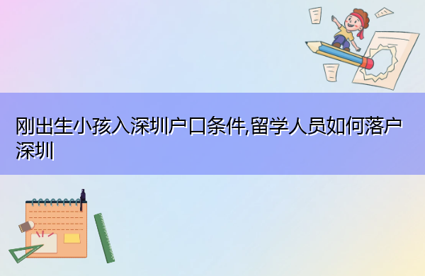 刚出生小孩入深圳户口条件,留学人员如何落户深圳