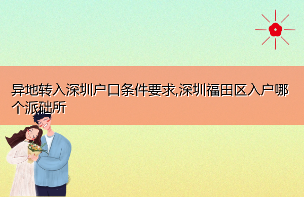 异地转入深圳户口条件要求,深圳福田区入户哪个派础所 异地转入深圳户口条件要求,深圳福田区入户哪个派础所