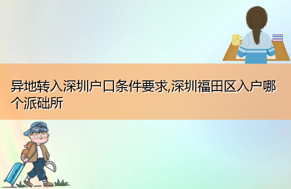 异地转入深圳户口条件要求,深圳福田区入户哪个派础所 异地转入深圳户口条件要求,深圳福田区入户哪个派础所