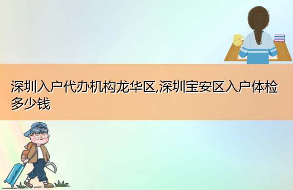 深圳入户代办机构龙华区,深圳宝安区入户体检多少钱