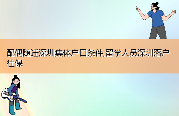 配偶随迁深圳集体户口条件,留学人员深圳落户社保 配偶随迁深圳集体户口条件,留学人员深圳落户社保