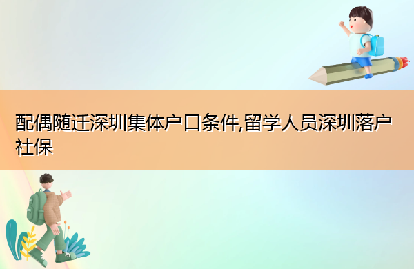 配偶随迁深圳集体户口条件,留学人员深圳落户社保 配偶随迁深圳集体户口条件,留学人员深圳落户社保